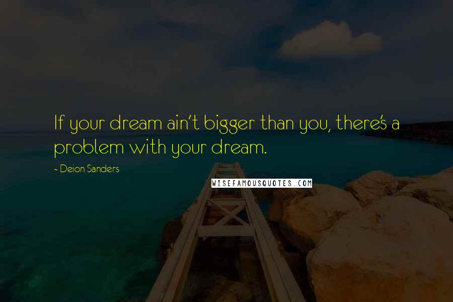 Deion Sanders Quotes: If your dream ain't bigger than you, there's a problem with your dream.