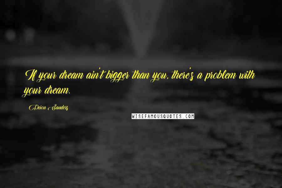 Deion Sanders Quotes: If your dream ain't bigger than you, there's a problem with your dream.
