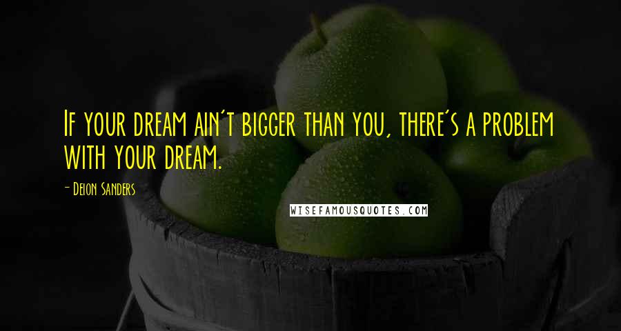 Deion Sanders Quotes: If your dream ain't bigger than you, there's a problem with your dream.