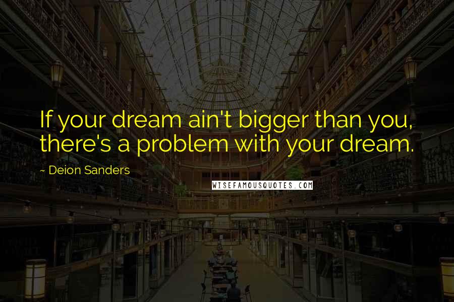 Deion Sanders Quotes: If your dream ain't bigger than you, there's a problem with your dream.