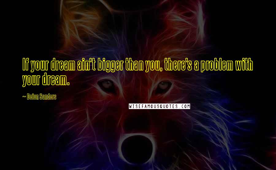 Deion Sanders Quotes: If your dream ain't bigger than you, there's a problem with your dream.