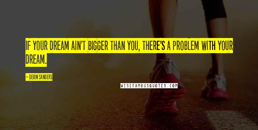 Deion Sanders Quotes: If your dream ain't bigger than you, there's a problem with your dream.
