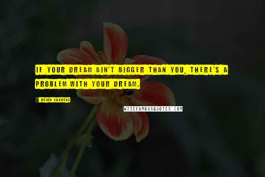 Deion Sanders Quotes: If your dream ain't bigger than you, there's a problem with your dream.