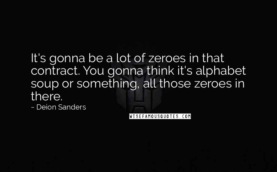 Deion Sanders Quotes: It's gonna be a lot of zeroes in that contract. You gonna think it's alphabet soup or something, all those zeroes in there.