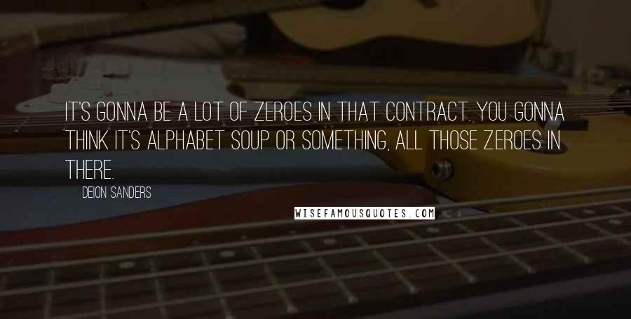 Deion Sanders Quotes: It's gonna be a lot of zeroes in that contract. You gonna think it's alphabet soup or something, all those zeroes in there.