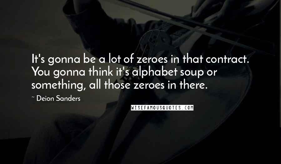 Deion Sanders Quotes: It's gonna be a lot of zeroes in that contract. You gonna think it's alphabet soup or something, all those zeroes in there.