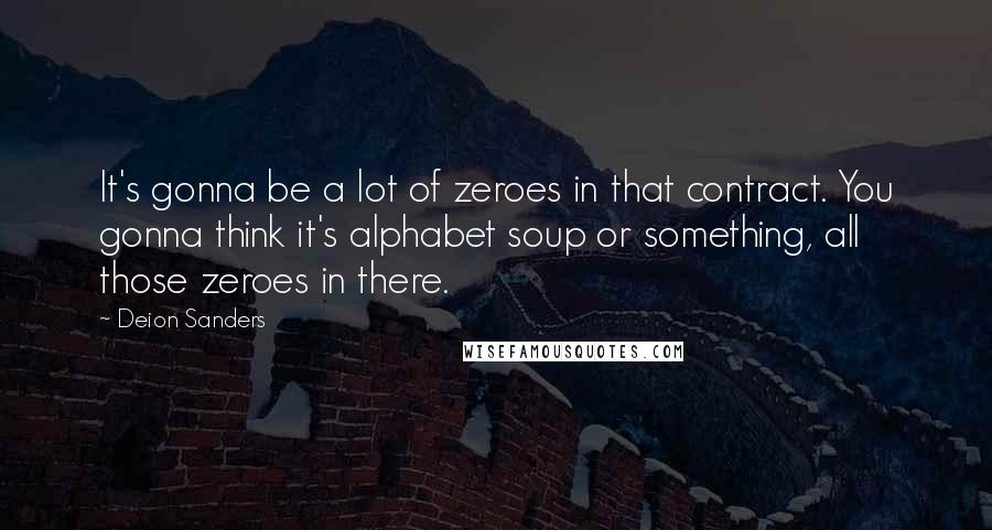 Deion Sanders Quotes: It's gonna be a lot of zeroes in that contract. You gonna think it's alphabet soup or something, all those zeroes in there.