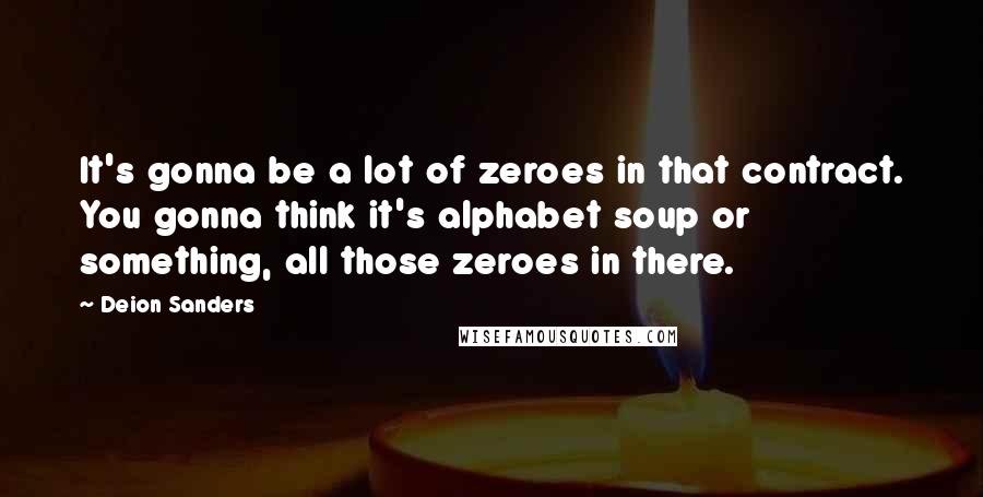 Deion Sanders Quotes: It's gonna be a lot of zeroes in that contract. You gonna think it's alphabet soup or something, all those zeroes in there.