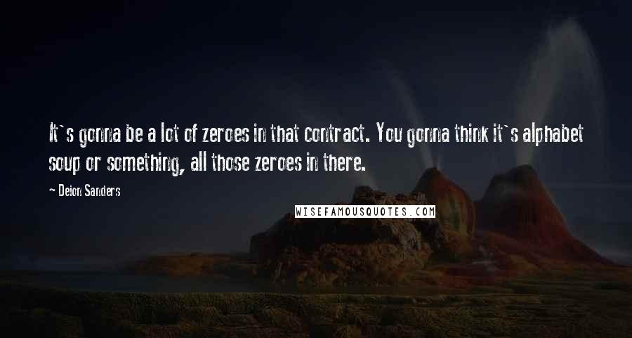 Deion Sanders Quotes: It's gonna be a lot of zeroes in that contract. You gonna think it's alphabet soup or something, all those zeroes in there.