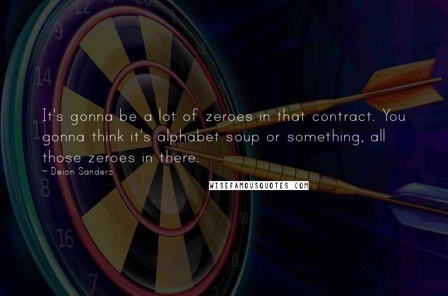 Deion Sanders Quotes: It's gonna be a lot of zeroes in that contract. You gonna think it's alphabet soup or something, all those zeroes in there.