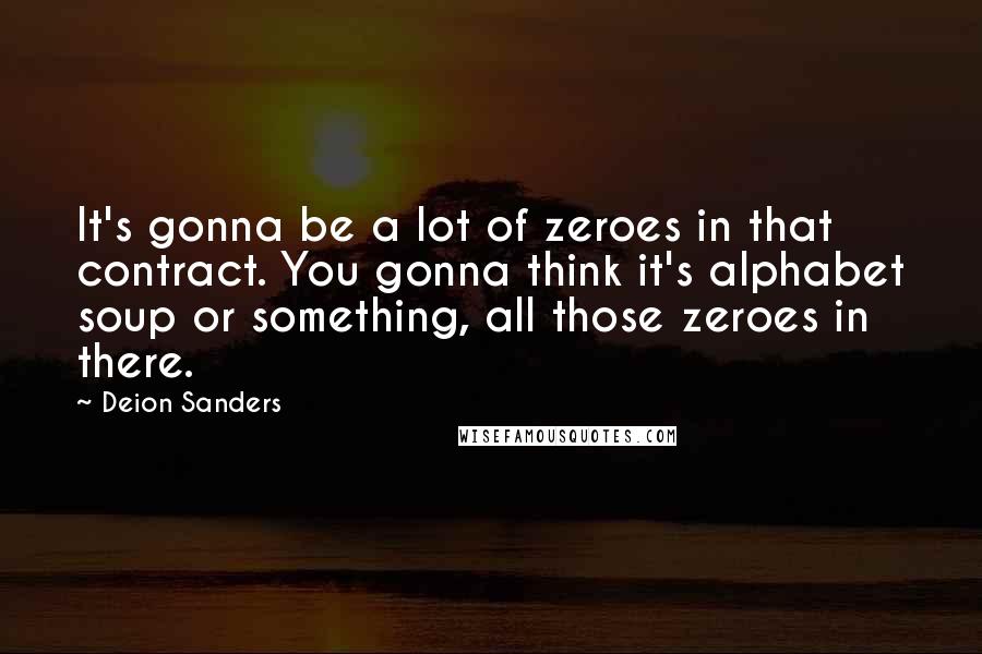 Deion Sanders Quotes: It's gonna be a lot of zeroes in that contract. You gonna think it's alphabet soup or something, all those zeroes in there.