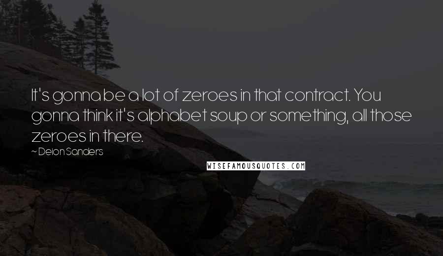 Deion Sanders Quotes: It's gonna be a lot of zeroes in that contract. You gonna think it's alphabet soup or something, all those zeroes in there.