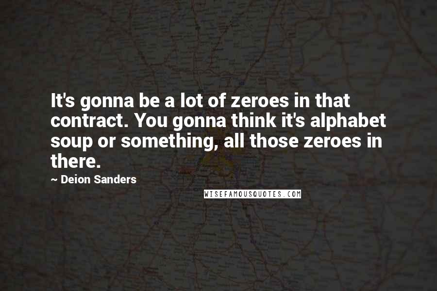 Deion Sanders Quotes: It's gonna be a lot of zeroes in that contract. You gonna think it's alphabet soup or something, all those zeroes in there.