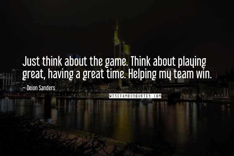 Deion Sanders Quotes: Just think about the game. Think about playing great, having a great time. Helping my team win.