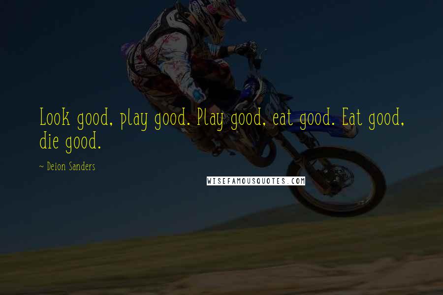 Deion Sanders Quotes: Look good, play good. Play good, eat good. Eat good, die good.