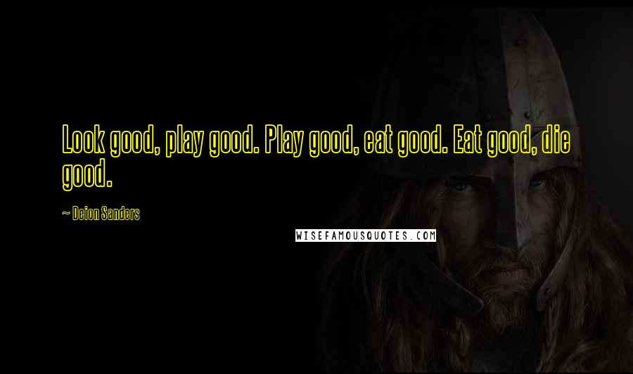 Deion Sanders Quotes: Look good, play good. Play good, eat good. Eat good, die good.