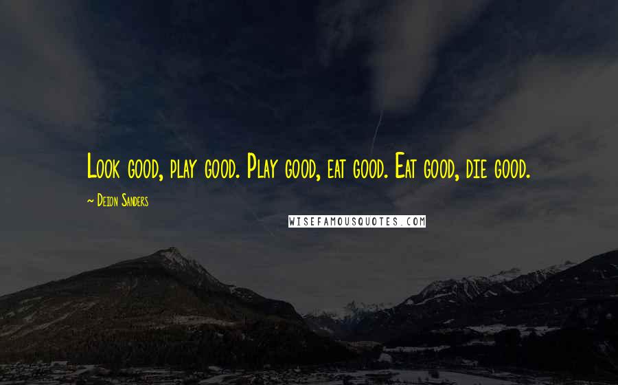 Deion Sanders Quotes: Look good, play good. Play good, eat good. Eat good, die good.