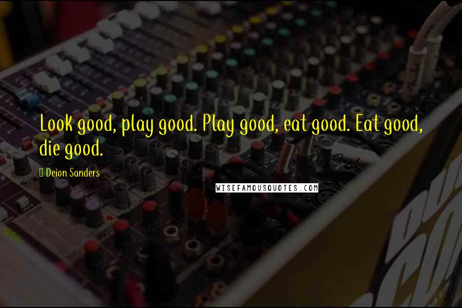 Deion Sanders Quotes: Look good, play good. Play good, eat good. Eat good, die good.