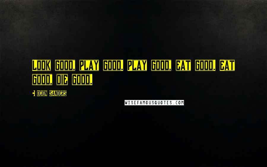 Deion Sanders Quotes: Look good, play good. Play good, eat good. Eat good, die good.