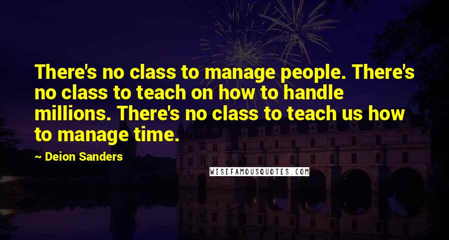 Deion Sanders Quotes: There's no class to manage people. There's no class to teach on how to handle millions. There's no class to teach us how to manage time.
