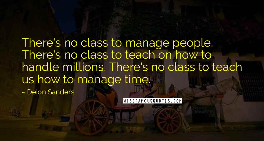 Deion Sanders Quotes: There's no class to manage people. There's no class to teach on how to handle millions. There's no class to teach us how to manage time.