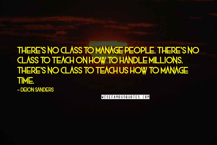 Deion Sanders Quotes: There's no class to manage people. There's no class to teach on how to handle millions. There's no class to teach us how to manage time.
