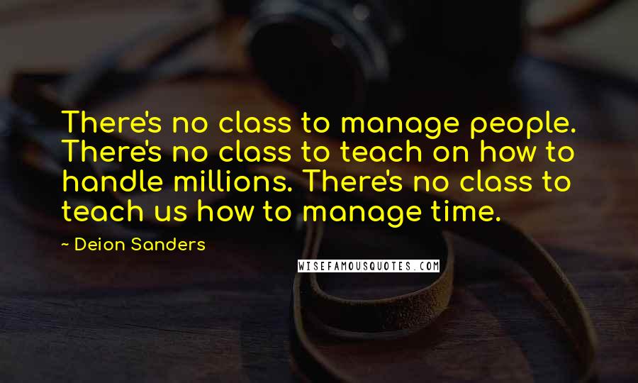 Deion Sanders Quotes: There's no class to manage people. There's no class to teach on how to handle millions. There's no class to teach us how to manage time.