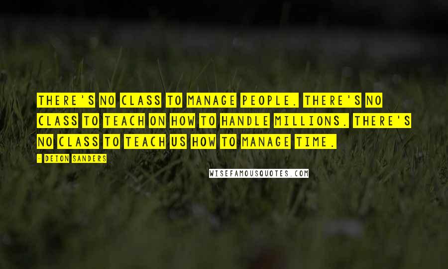 Deion Sanders Quotes: There's no class to manage people. There's no class to teach on how to handle millions. There's no class to teach us how to manage time.