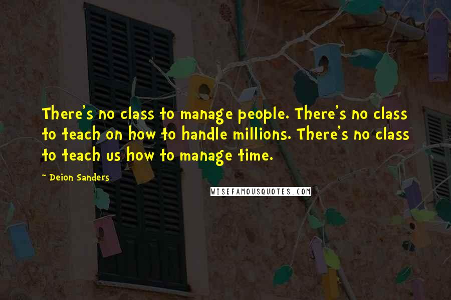 Deion Sanders Quotes: There's no class to manage people. There's no class to teach on how to handle millions. There's no class to teach us how to manage time.