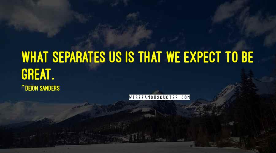 Deion Sanders Quotes: What separates us is that we expect to be great.