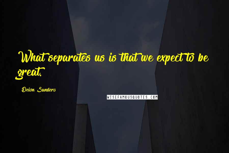 Deion Sanders Quotes: What separates us is that we expect to be great.