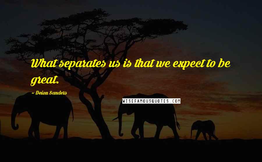 Deion Sanders Quotes: What separates us is that we expect to be great.