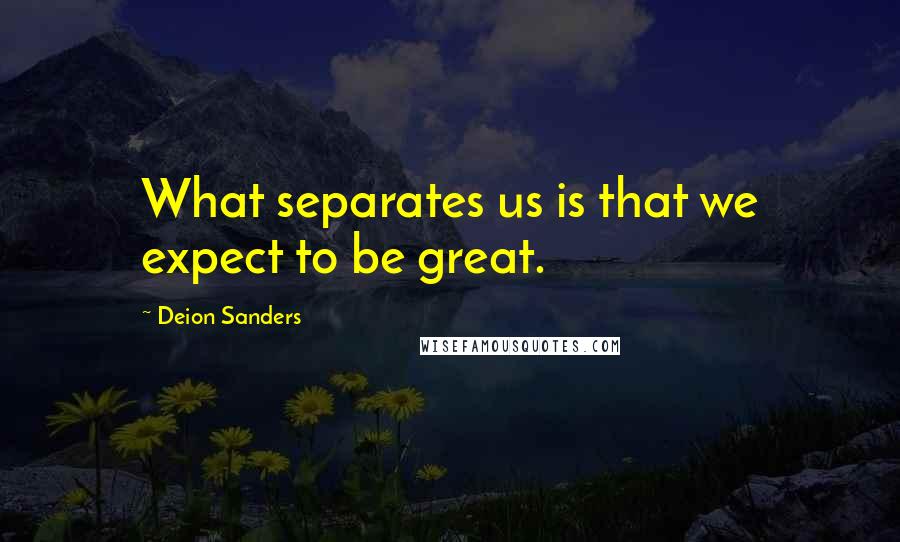 Deion Sanders Quotes: What separates us is that we expect to be great.