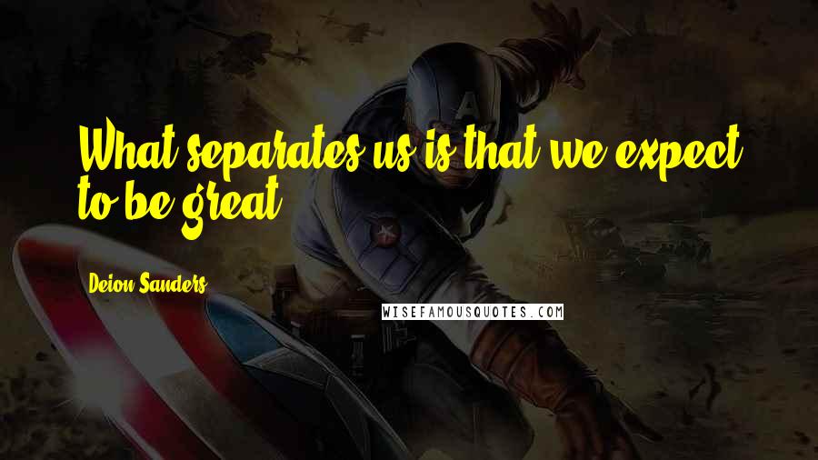 Deion Sanders Quotes: What separates us is that we expect to be great.