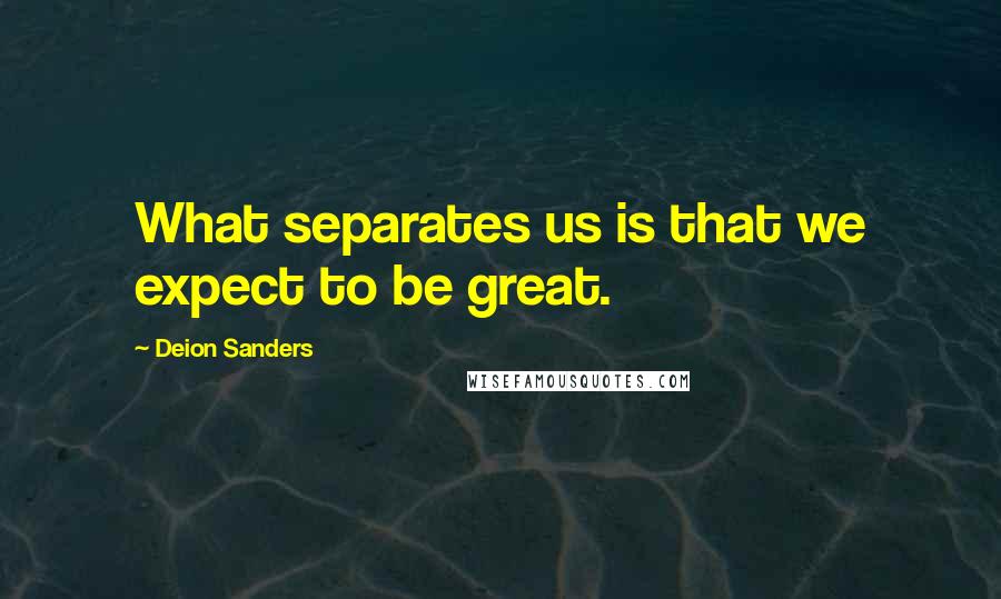 Deion Sanders Quotes: What separates us is that we expect to be great.
