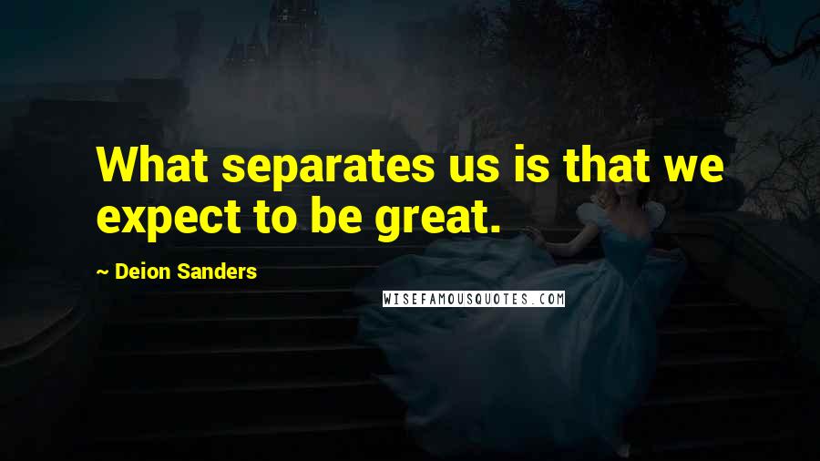 Deion Sanders Quotes: What separates us is that we expect to be great.