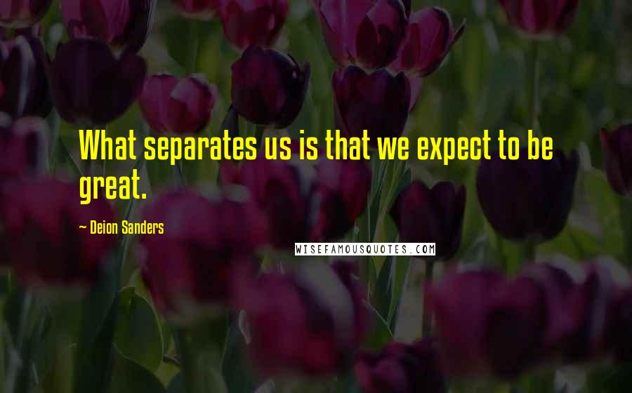 Deion Sanders Quotes: What separates us is that we expect to be great.