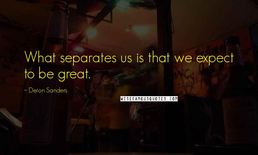 Deion Sanders Quotes: What separates us is that we expect to be great.