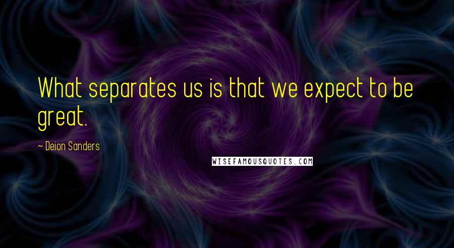 Deion Sanders Quotes: What separates us is that we expect to be great.