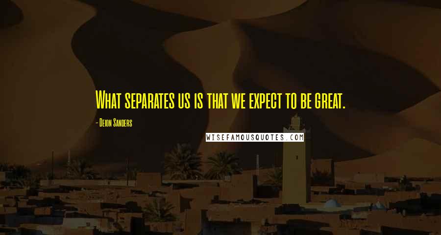 Deion Sanders Quotes: What separates us is that we expect to be great.