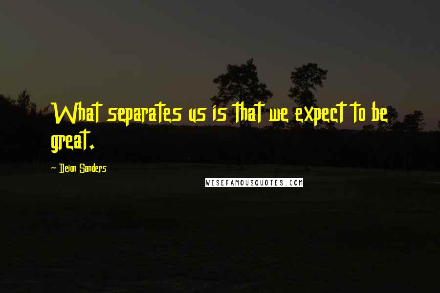 Deion Sanders Quotes: What separates us is that we expect to be great.