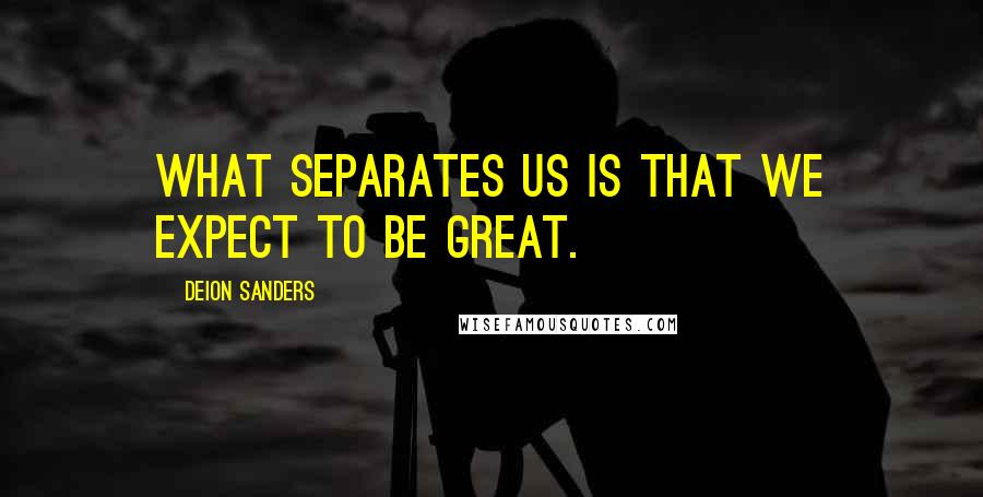 Deion Sanders Quotes: What separates us is that we expect to be great.