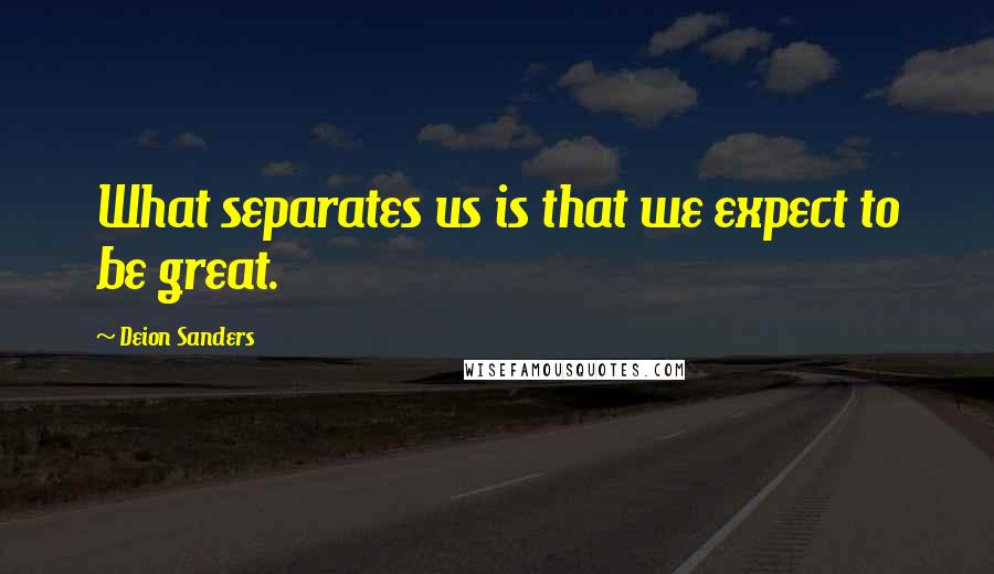 Deion Sanders Quotes: What separates us is that we expect to be great.