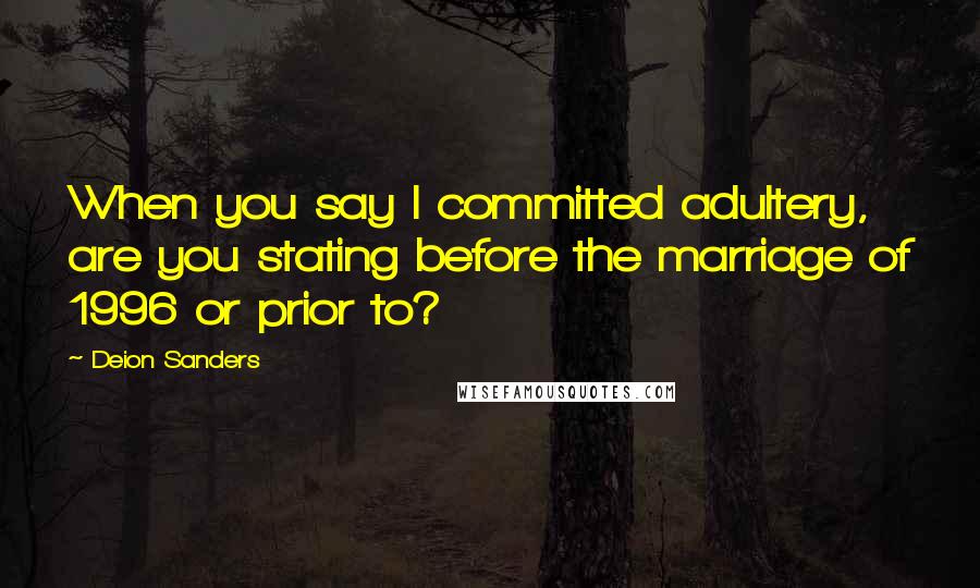 Deion Sanders Quotes: When you say I committed adultery, are you stating before the marriage of 1996 or prior to?