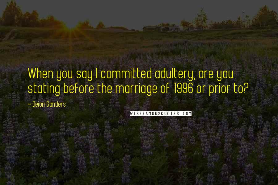 Deion Sanders Quotes: When you say I committed adultery, are you stating before the marriage of 1996 or prior to?
