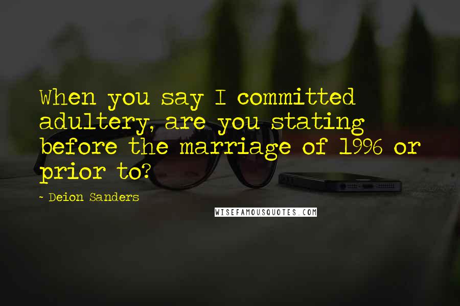Deion Sanders Quotes: When you say I committed adultery, are you stating before the marriage of 1996 or prior to?