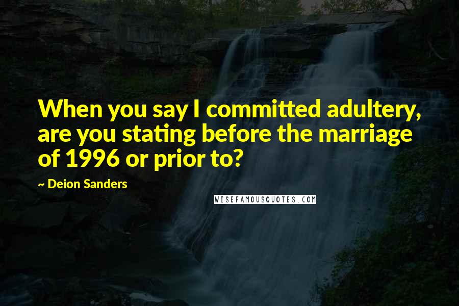 Deion Sanders Quotes: When you say I committed adultery, are you stating before the marriage of 1996 or prior to?