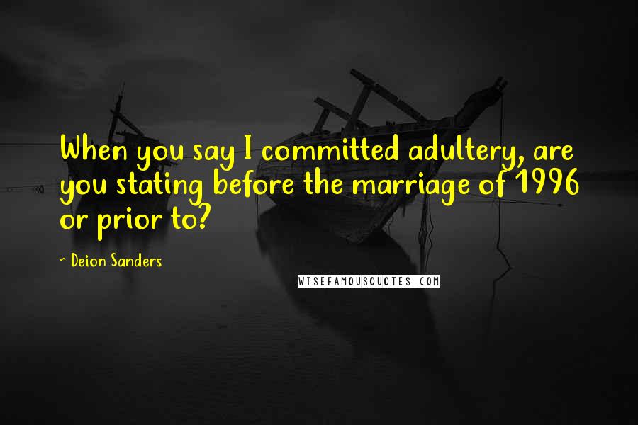 Deion Sanders Quotes: When you say I committed adultery, are you stating before the marriage of 1996 or prior to?