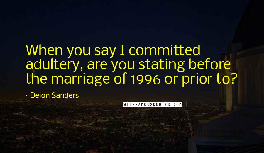 Deion Sanders Quotes: When you say I committed adultery, are you stating before the marriage of 1996 or prior to?