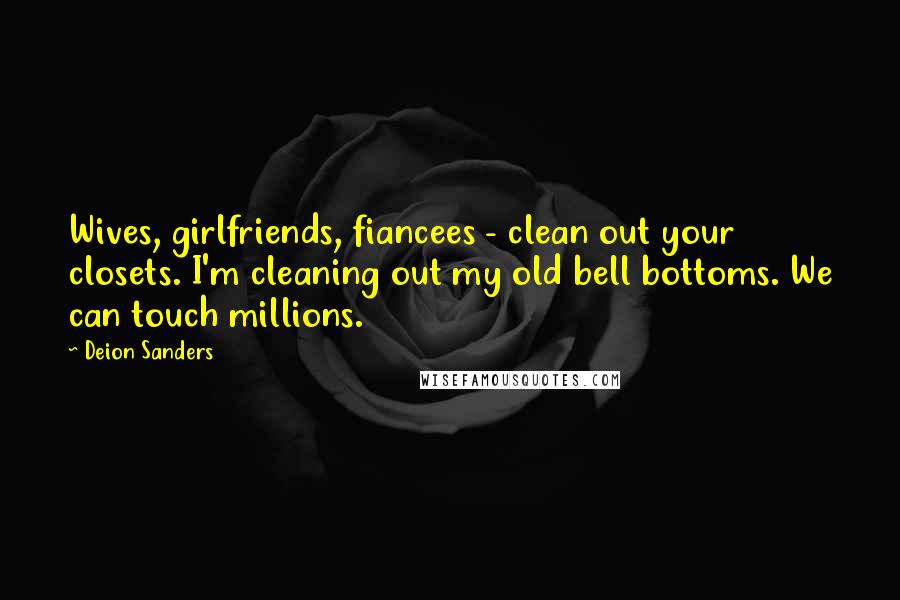 Deion Sanders Quotes: Wives, girlfriends, fiancees - clean out your closets. I'm cleaning out my old bell bottoms. We can touch millions.